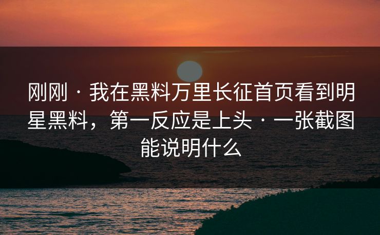 刚刚 · 我在黑料万里长征首页看到明星黑料，第一反应是上头 · 一张截图能说明什么