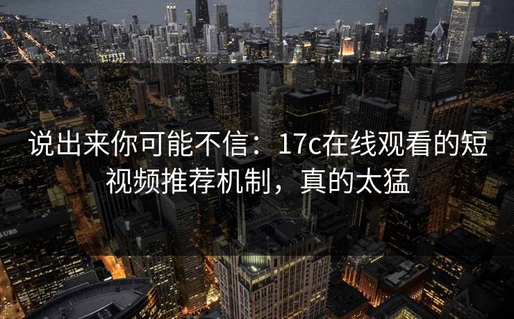 说出来你可能不信：17c在线观看的短视频推荐机制，真的太猛