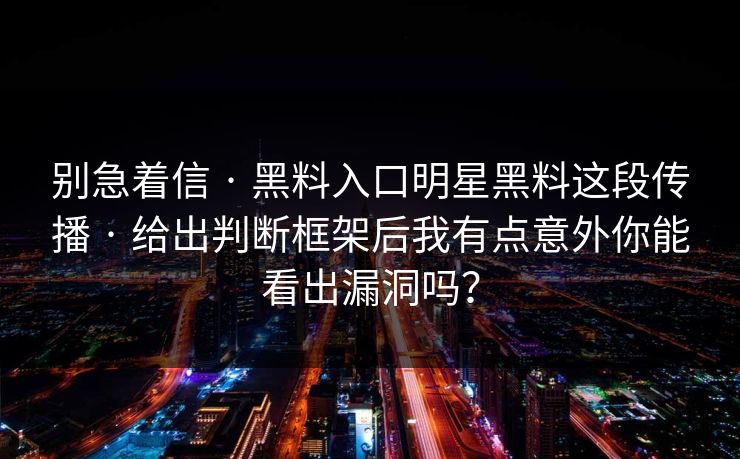 别急着信 · 黑料入口明星黑料这段传播 · 给出判断框架后我有点意外你能看出漏洞吗？