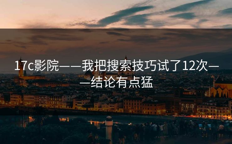 17c影院——我把搜索技巧试了12次——结论有点猛