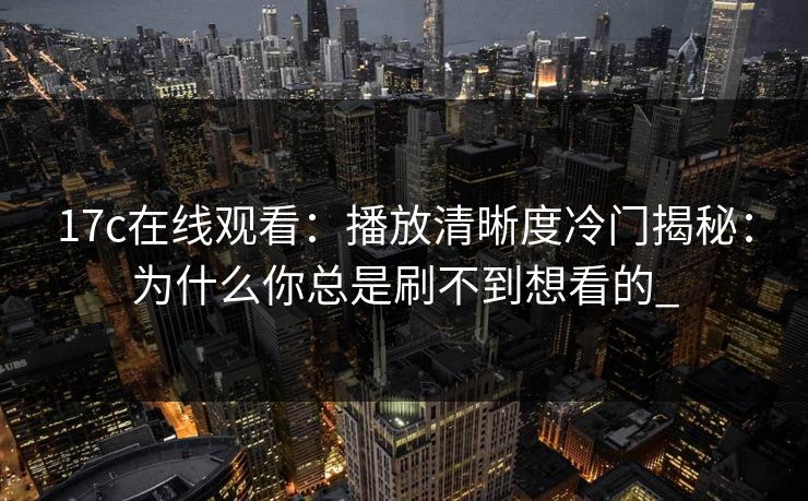 17c在线观看：播放清晰度冷门揭秘：为什么你总是刷不到想看的_