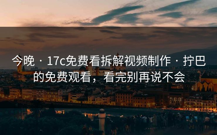 今晚 · 17c免费看拆解视频制作 · 拧巴的免费观看，看完别再说不会