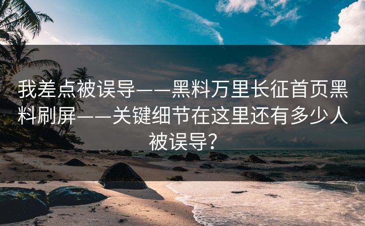 我差点被误导——黑料万里长征首页黑料刷屏——关键细节在这里还有多少人被误导？