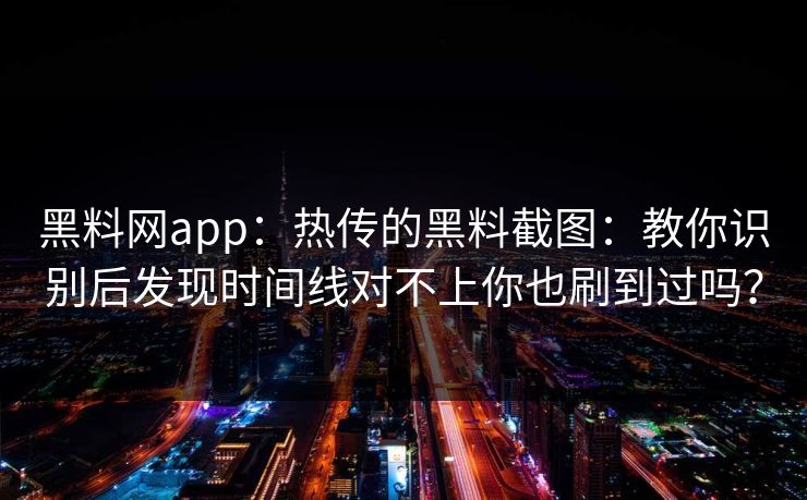 黑料网app：热传的黑料截图：教你识别后发现时间线对不上你也刷到过吗？