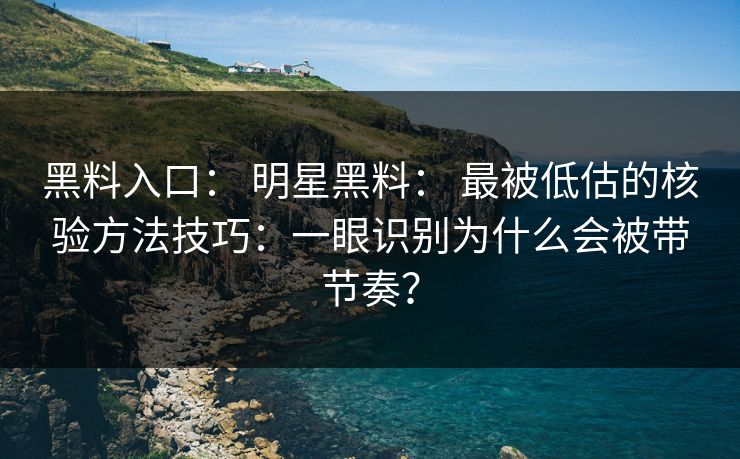 黑料入口： 明星黑料： 最被低估的核验方法技巧：一眼识别为什么会被带节奏？