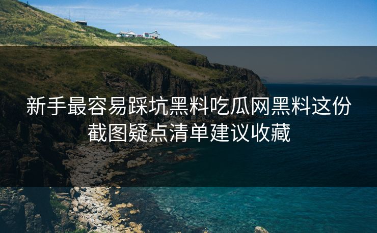 新手最容易踩坑黑料吃瓜网黑料这份截图疑点清单建议收藏