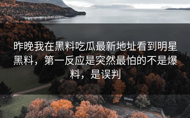 昨晚我在黑料吃瓜最新地址看到明星黑料，第一反应是突然最怕的不是爆料，是误判