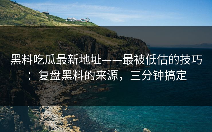 黑料吃瓜最新地址——最被低估的技巧：复盘黑料的来源，三分钟搞定