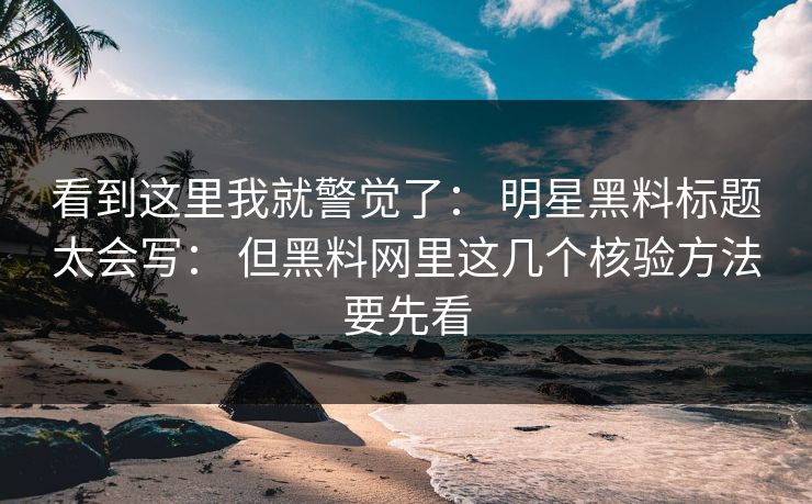 看到这里我就警觉了： 明星黑料标题太会写： 但黑料网里这几个核验方法要先看