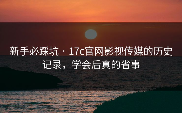 新手必踩坑 · 17c官网影视传媒的历史记录，学会后真的省事
