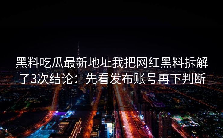 黑料吃瓜最新地址我把网红黑料拆解了3次结论：先看发布账号再下判断