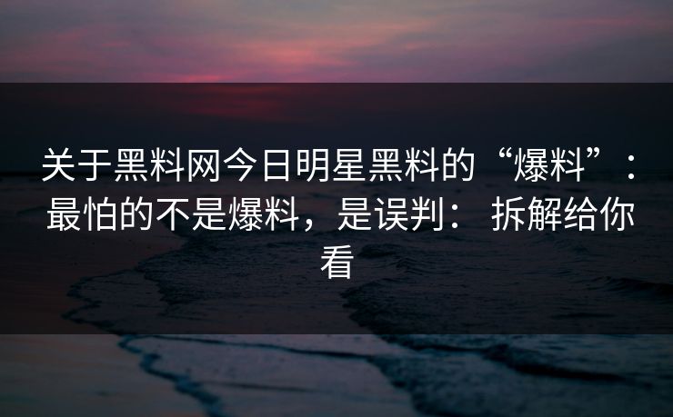 关于黑料网今日明星黑料的“爆料”： 最怕的不是爆料，是误判： 拆解给你看