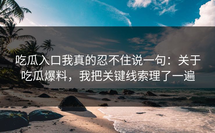 吃瓜入口我真的忍不住说一句：关于吃瓜爆料，我把关键线索理了一遍