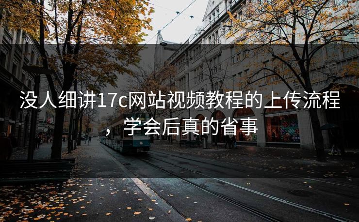 没人细讲17c网站视频教程的上传流程，学会后真的省事