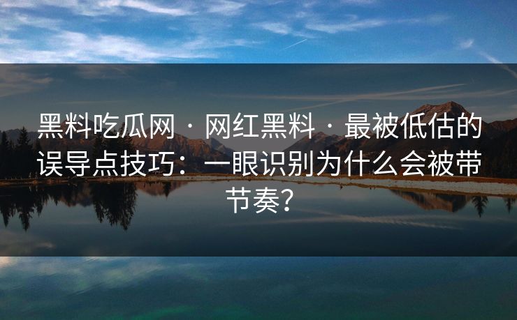 黑料吃瓜网 · 网红黑料 · 最被低估的误导点技巧：一眼识别为什么会被带节奏？