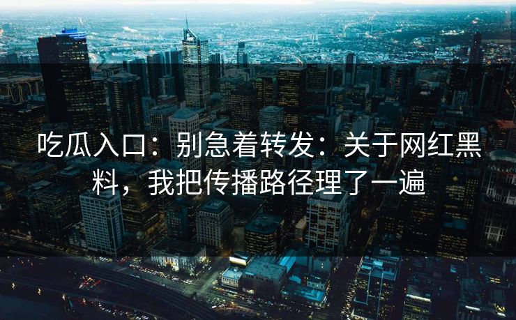 吃瓜入口：别急着转发：关于网红黑料，我把传播路径理了一遍