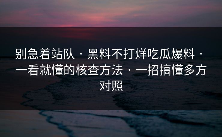 别急着站队 · 黑料不打烊吃瓜爆料 · 一看就懂的核查方法 · 一招搞懂多方对照