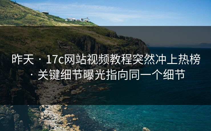 昨天 · 17c网站视频教程突然冲上热榜 · 关键细节曝光指向同一个细节