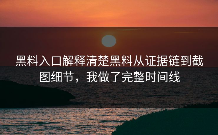 黑料入口解释清楚黑料从证据链到截图细节，我做了完整时间线