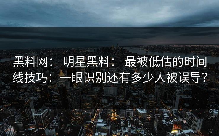 黑料网： 明星黑料： 最被低估的时间线技巧：一眼识别还有多少人被误导？