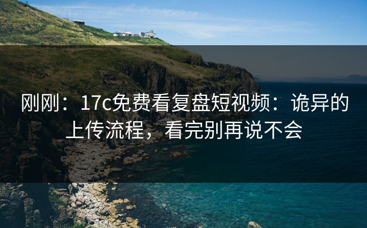 刚刚：17c免费看复盘短视频：诡异的上传流程，看完别再说不会