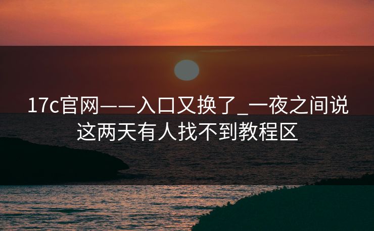 17c官网——入口又换了_一夜之间说这两天有人找不到教程区