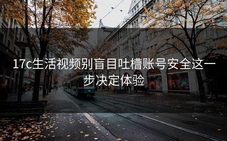 17c生活视频别盲目吐槽账号安全这一步决定体验