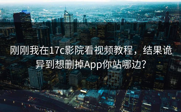 刚刚我在17c影院看视频教程，结果诡异到想删掉App你站哪边？