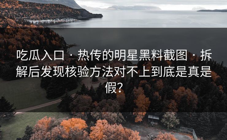 吃瓜入口 · 热传的明星黑料截图 · 拆解后发现核验方法对不上到底是真是假？