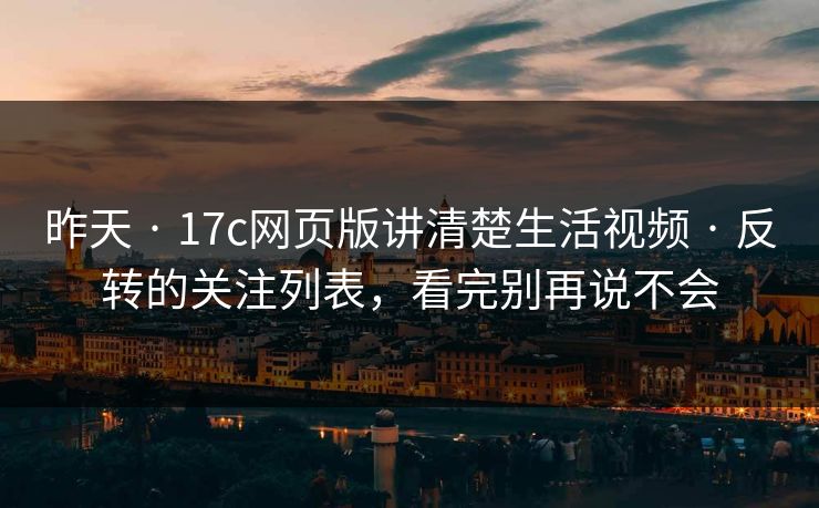 昨天 · 17c网页版讲清楚生活视频 · 反转的关注列表，看完别再说不会