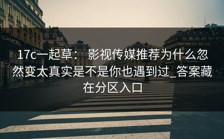 17c一起草： 影视传媒推荐为什么忽然变太真实是不是你也遇到过_答案藏在分区入口