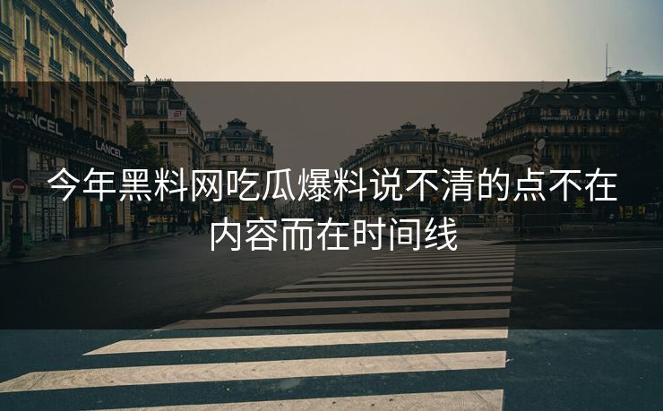 今年黑料网吃瓜爆料说不清的点不在内容而在时间线