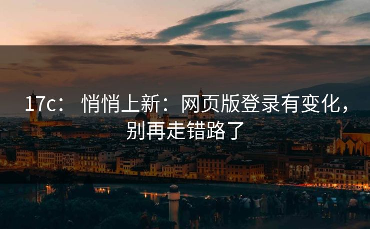17c： 悄悄上新：网页版登录有变化，别再走错路了