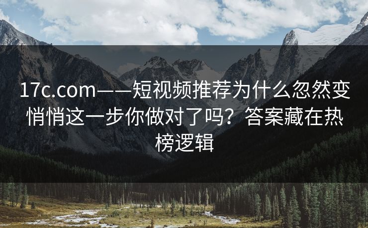17c.com——短视频推荐为什么忽然变悄悄这一步你做对了吗？答案藏在热榜逻辑