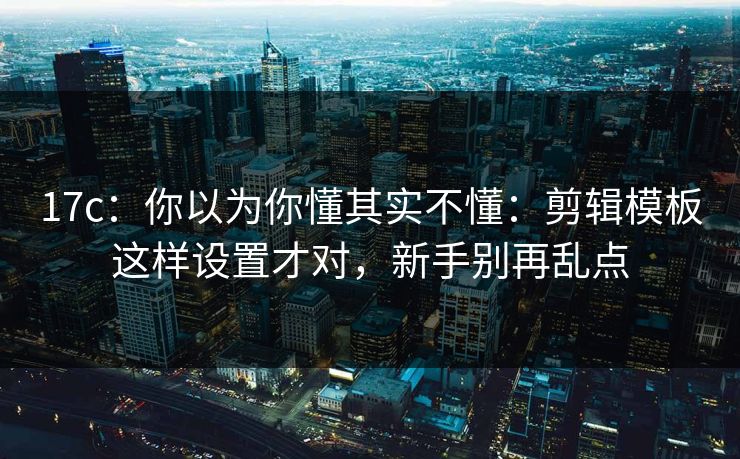 17c：你以为你懂其实不懂：剪辑模板这样设置才对，新手别再乱点