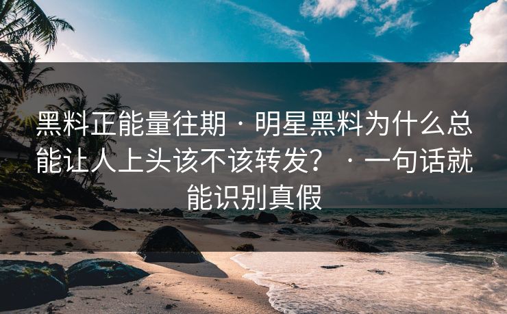黑料正能量往期 · 明星黑料为什么总能让人上头该不该转发？ · 一句话就能识别真假