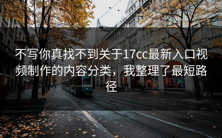 不写你真找不到关于17cc最新入口视频制作的内容分类，我整理了最短路径