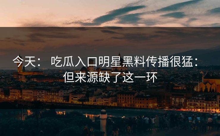 今天： 吃瓜入口明星黑料传播很猛： 但来源缺了这一环