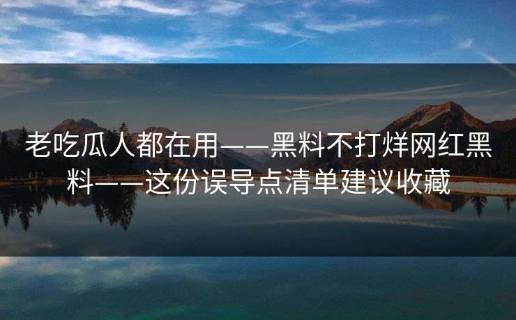 老吃瓜人都在用——黑料不打烊网红黑料——这份误导点清单建议收藏