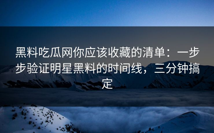 黑料吃瓜网你应该收藏的清单：一步步验证明星黑料的时间线，三分钟搞定