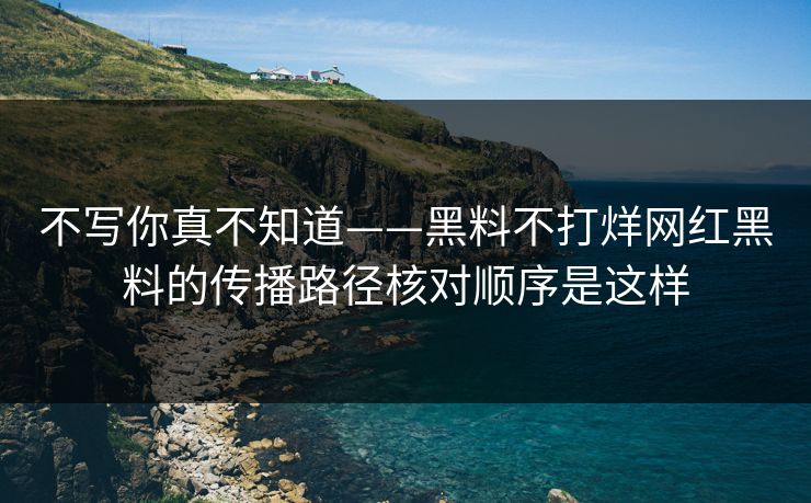不写你真不知道——黑料不打烊网红黑料的传播路径核对顺序是这样