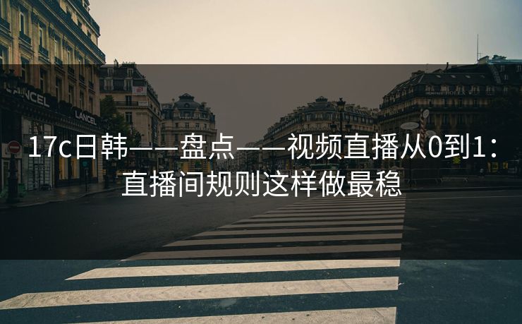 17c日韩——盘点——视频直播从0到1：直播间规则这样做最稳
