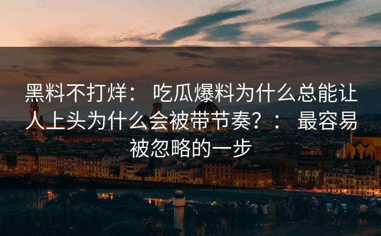 黑料不打烊： 吃瓜爆料为什么总能让人上头为什么会被带节奏？： 最容易被忽略的一步