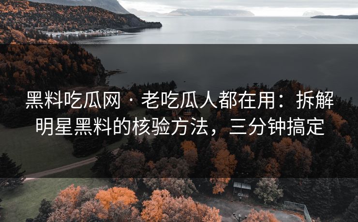 黑料吃瓜网 · 老吃瓜人都在用：拆解明星黑料的核验方法，三分钟搞定