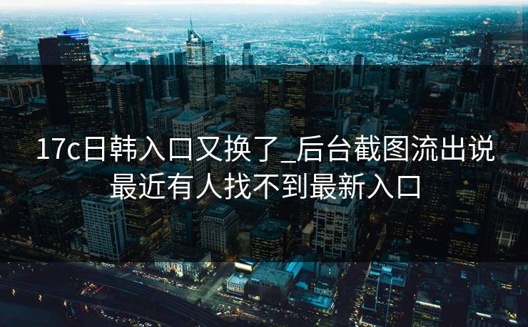 17c日韩入口又换了_后台截图流出说最近有人找不到最新入口