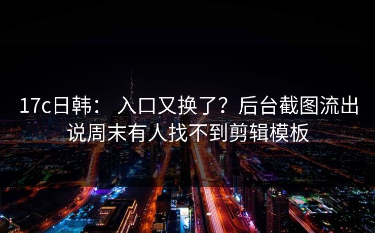 17c日韩： 入口又换了？后台截图流出说周末有人找不到剪辑模板