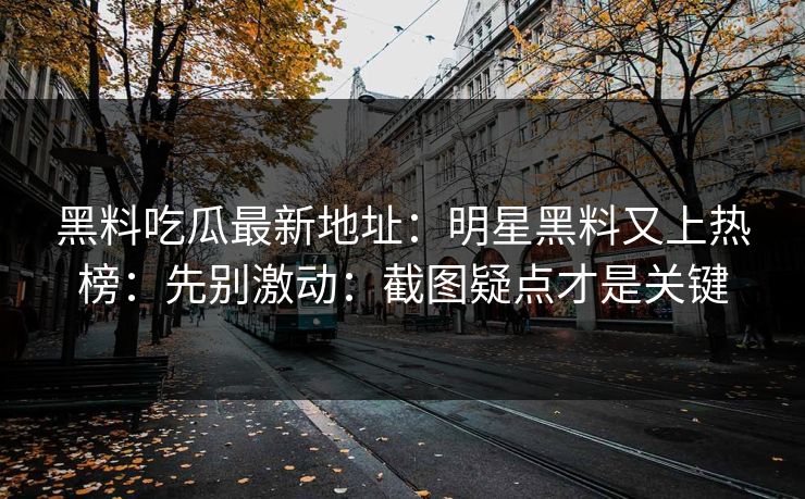 黑料吃瓜最新地址：明星黑料又上热榜：先别激动：截图疑点才是关键