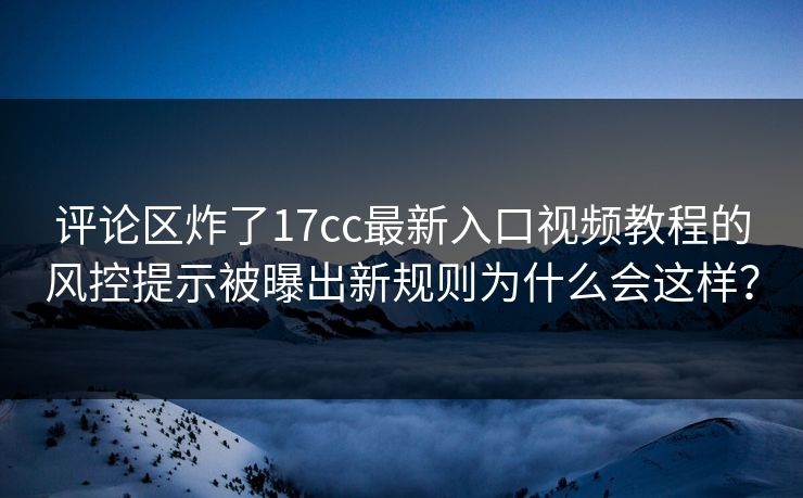 评论区炸了17cc最新入口视频教程的风控提示被曝出新规则为什么会这样？