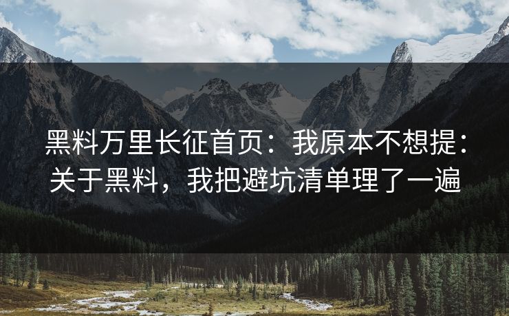 黑料万里长征首页：我原本不想提：关于黑料，我把避坑清单理了一遍