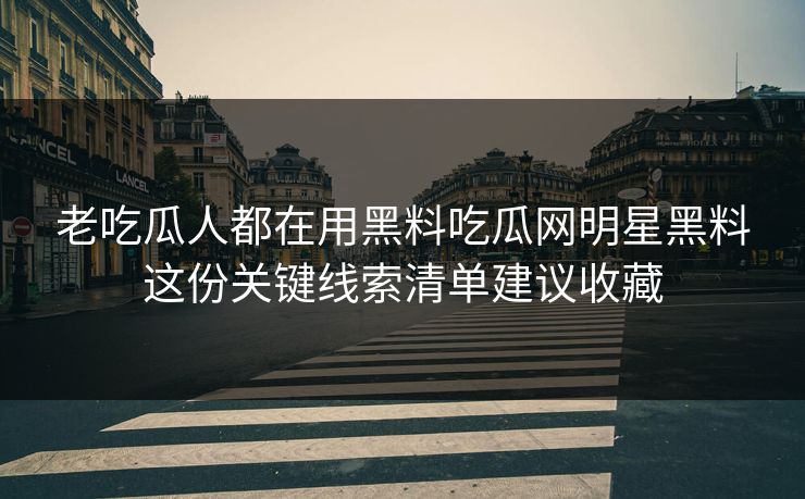 老吃瓜人都在用黑料吃瓜网明星黑料这份关键线索清单建议收藏
